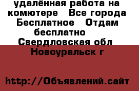 удалённая работа на комютере - Все города Бесплатное » Отдам бесплатно   . Свердловская обл.,Новоуральск г.